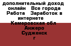 дополнительный доход  онлайн - Все города Работа » Заработок в интернете   . Кемеровская обл.,Анжеро-Судженск г.